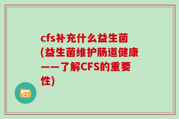 cfs补充什么益生菌(益生菌维护肠道健康——了解CFS的重要性)