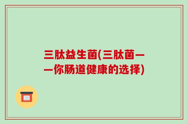 三肽益生菌(三肽菌——你肠道健康的选择)