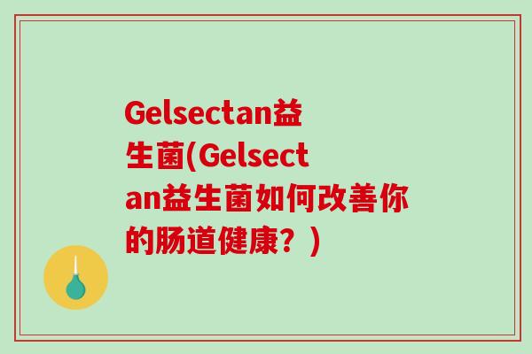 Gelsectan益生菌(Gelsectan益生菌如何改善你的肠道健康？)