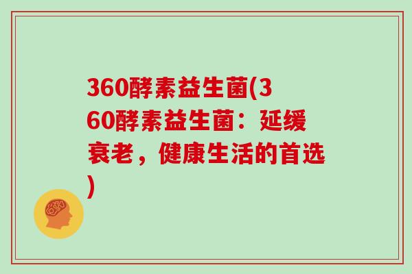 360酵素益生菌(360酵素益生菌：延缓衰老，健康生活的首选)