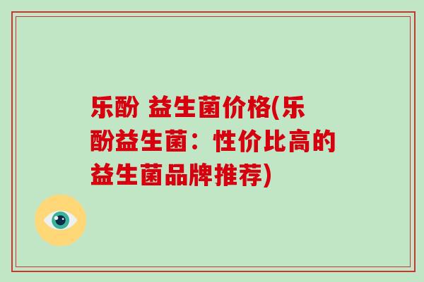 乐酚 益生菌价格(乐酚益生菌：性价比高的益生菌品牌推荐)
