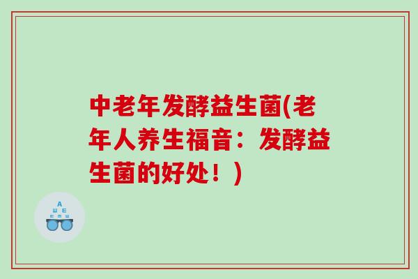 中老年发酵益生菌(老年人养生福音：发酵益生菌的好处！)
