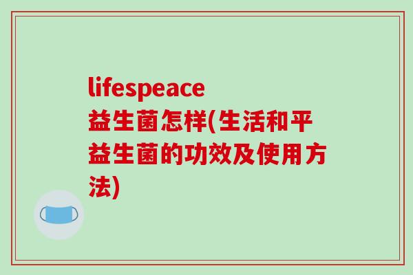 lifespeace益生菌怎样(生活和平益生菌的功效及使用方法)