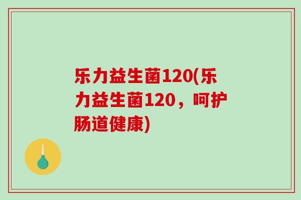 乐力益生菌120(乐力益生菌120，呵护肠道健康)