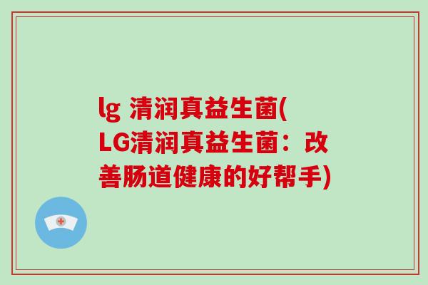 lg 清润真益生菌(LG清润真益生菌：改善肠道健康的好帮手)