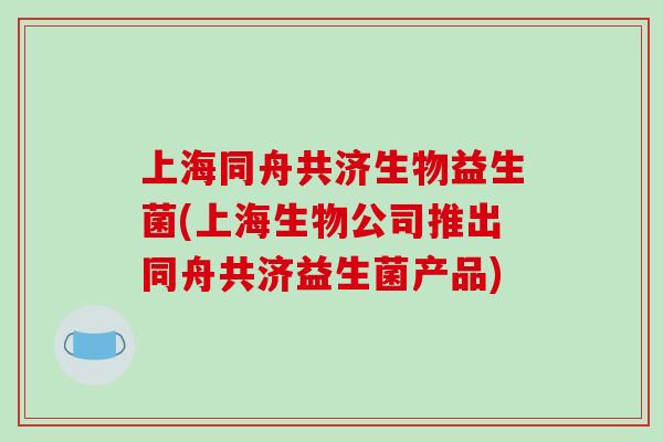 上海同舟共济生物益生菌(上海生物公司推出同舟共济益生菌产品) 上海同舟共济生物益生菌(上海生物公司推出同舟共济益生菌产品)