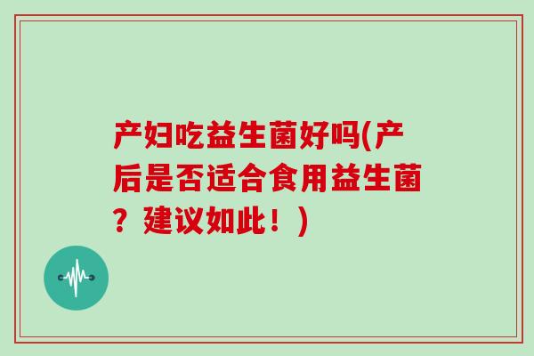 产妇吃益生菌好吗(产后是否适合食用益生菌？建议如此！)