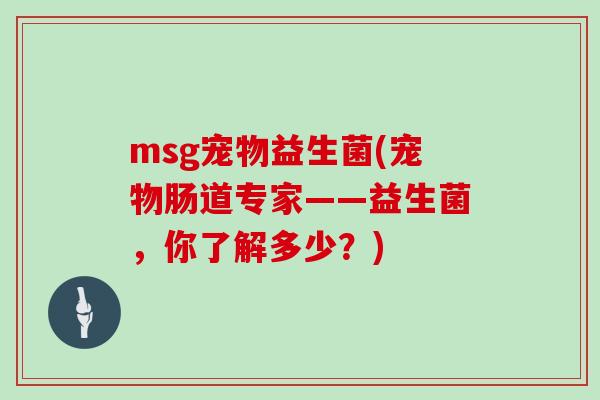 msg宠物益生菌(宠物肠道专家——益生菌，你了解多少？)