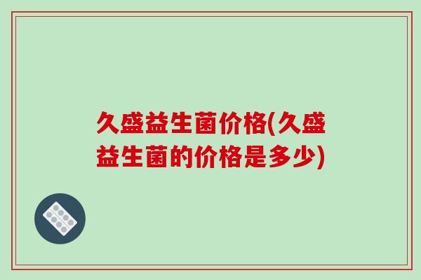 久盛益生菌价格(久盛益生菌的价格是多少)