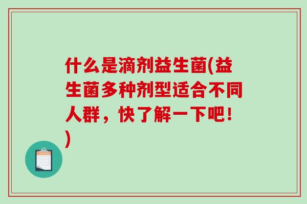 什么是滴剂益生菌(益生菌多种剂型适合不同人群,快了解一下吧!) 什么是滴剂益生菌(益生菌多种剂型适合不同人群,快了解一下吧!)
