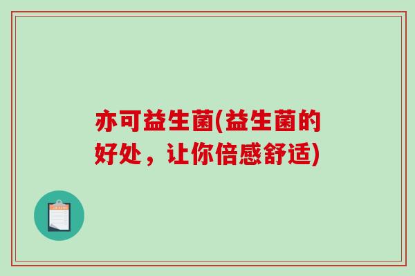亦可益生菌(益生菌的好处，让你倍感舒适)