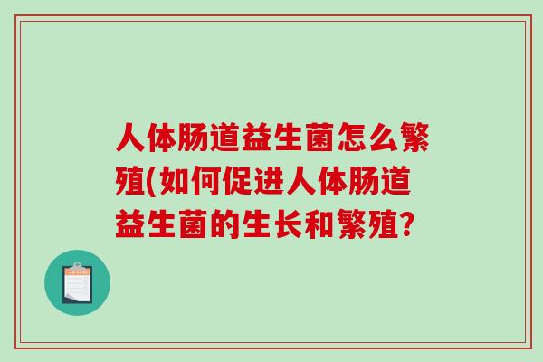 人体肠道益生菌怎么繁殖(如何促进人体肠道益生菌的生长和繁殖？
