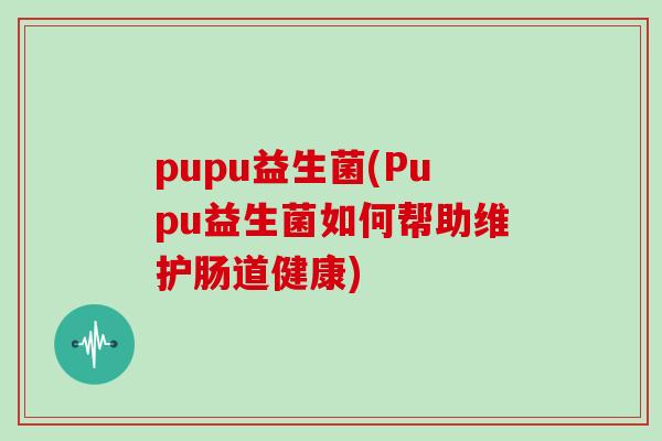 pupu益生菌(Pupu益生菌如何帮助维护肠道健康)