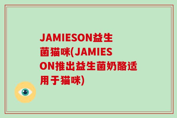 JAMIESON益生菌猫咪(JAMIESON推出益生菌奶酪适用于猫咪)