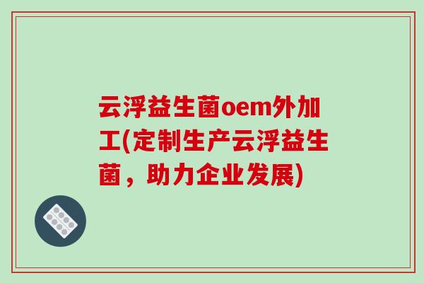云浮益生菌oem外加工(定制生产云浮益生菌，助力企业发展)