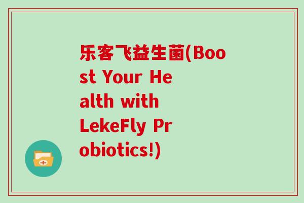 乐客飞益生菌(Boost Your Health with LekeFly Probiotics!)