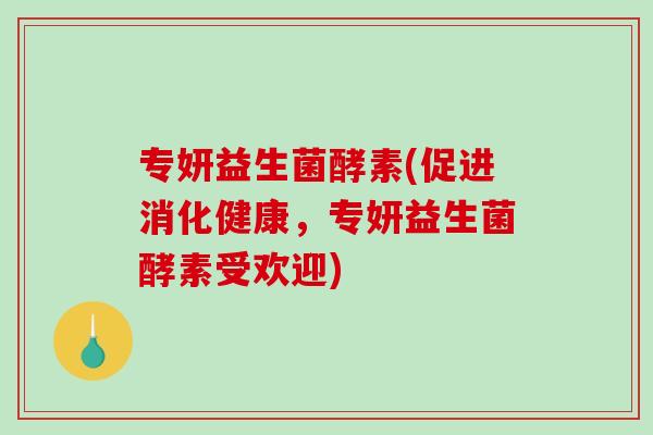 专妍益生菌酵素(促进消化健康，专妍益生菌酵素受欢迎)
