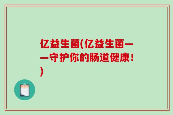 亿益生菌(亿益生菌——守护你的肠道健康！)