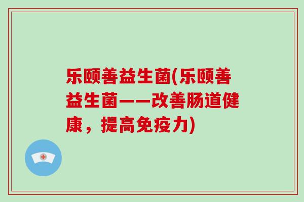 乐颐善益生菌(乐颐善益生菌——改善肠道健康，提高免疫力)