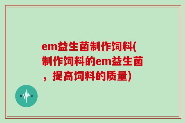em益生菌制作饲料(制作饲料的em益生菌，提高饲料的质量)