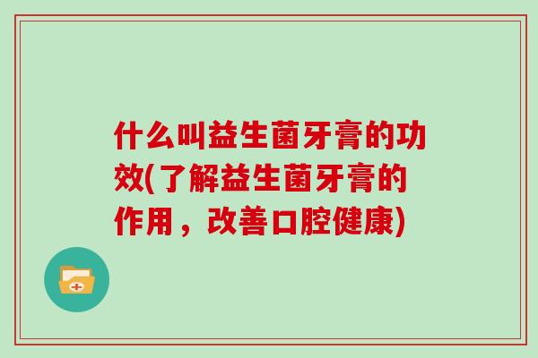 什么叫益生菌牙膏的功效(了解益生菌牙膏的作用，改善口腔健康)