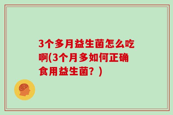 3个多月益生菌怎么吃啊(3个月多如何正确食用益生菌？)