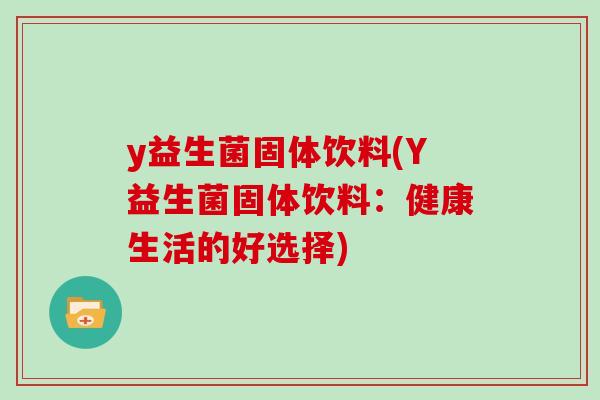 y益生菌固体饮料(Y益生菌固体饮料：健康生活的好选择)