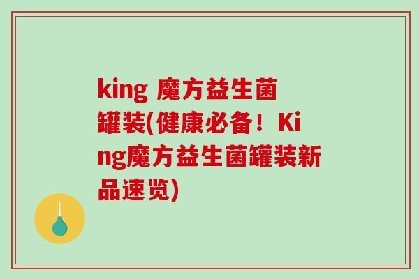 king 魔方益生菌罐装(健康必备！King魔方益生菌罐装新品速览)