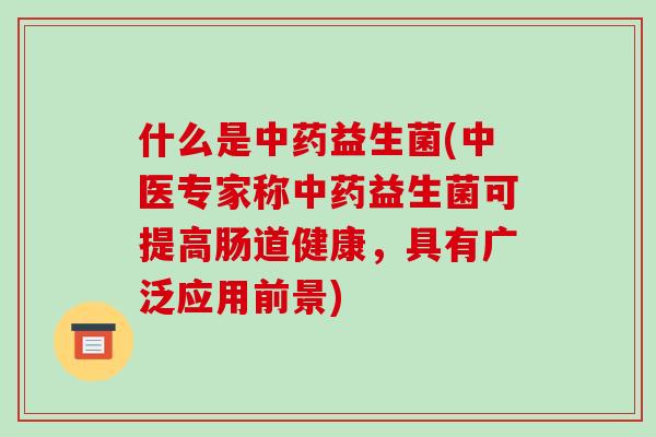 什么是中药益生菌(中医专家称中药益生菌可提高肠道健康，具有广泛应用前景)