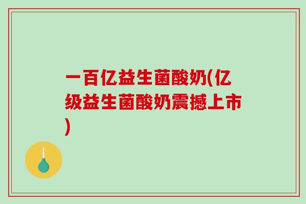 一百亿益生菌酸奶(亿级益生菌酸奶震撼上市)