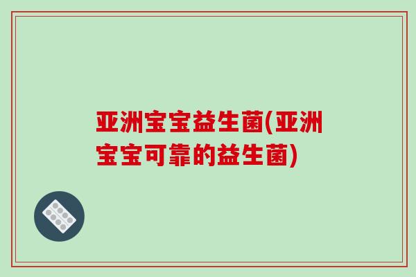亚洲宝宝益生菌(亚洲宝宝可靠的益生菌)