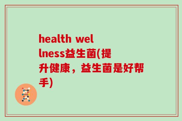 health wellness益生菌(提升健康，益生菌是好帮手)
