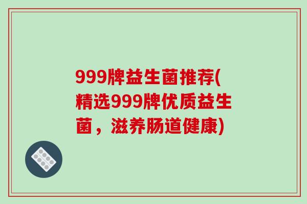 999牌益生菌推荐(精选999牌优质益生菌,滋养肠道健康) 999牌益生菌推荐(精选999牌优质益生菌,滋养肠道健康)