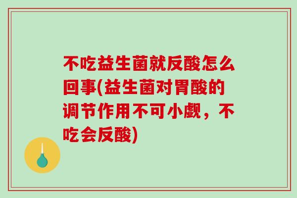 不吃益生菌就反酸怎么回事(益生菌对胃酸的调节作用不可小觑，不吃会反酸)