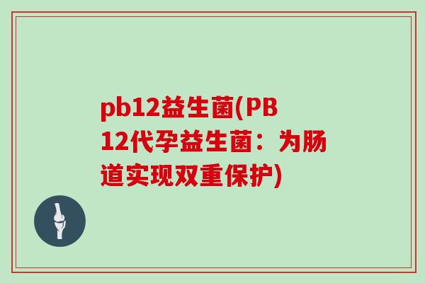 pb12益生菌(PB12代孕益生菌：为肠道实现双重保护)