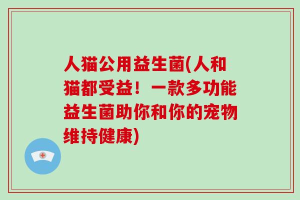 人猫公用益生菌(人和猫都受益！一款多功能益生菌助你和你的宠物维持健康)