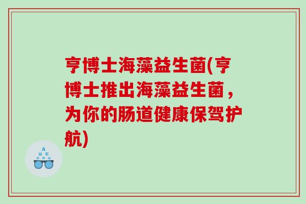 亨博士海藻益生菌(亨博士推出海藻益生菌，为你的肠道健康保驾护航)