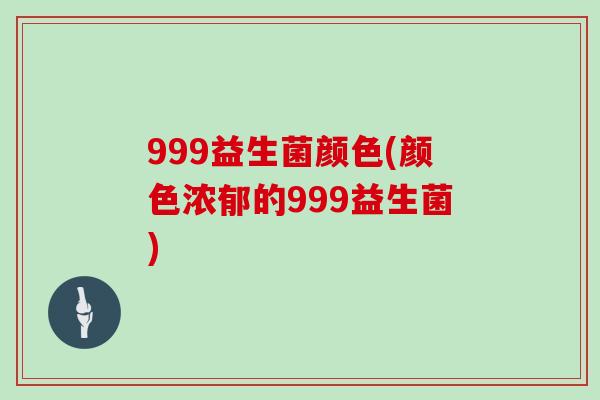 999益生菌颜色(颜色浓郁的999益生菌)