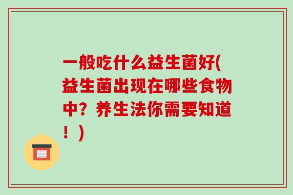一般吃什么益生菌好(益生菌出现在哪些食物中？养生法你需要知道！)