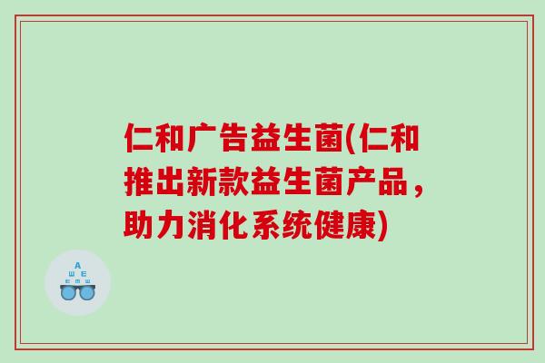 仁和广告益生菌(仁和推出新款益生菌产品，助力消化系统健康)