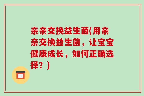 亲亲交换益生菌(用亲亲交换益生菌，让宝宝健康成长，如何正确选择？)