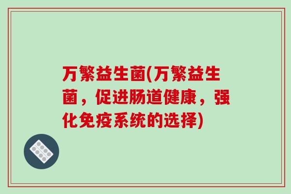万繁益生菌(万繁益生菌，促进肠道健康，强化免疫系统的选择)