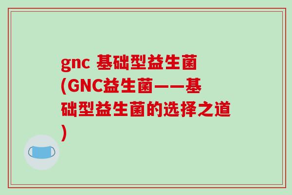 gnc 基础型益生菌(GNC益生菌——基础型益生菌的选择之道)