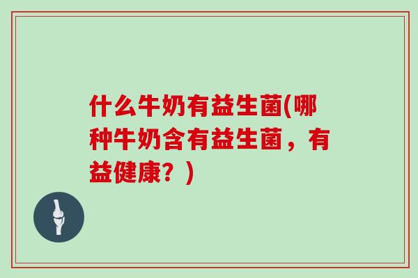 什么牛奶有益生菌(哪种牛奶含有益生菌，有益健康？)