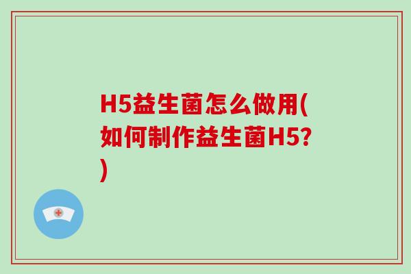H5益生菌怎么做用(如何制作益生菌H5？)