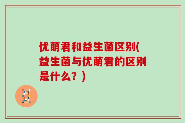优萌君和益生菌区别(益生菌与优萌君的区别是什么？)