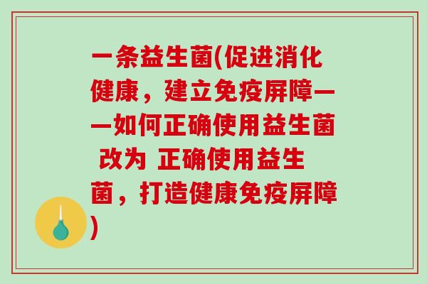一条益生菌(促进消化健康，建立免疫屏障——如何正确使用益生菌 改为 正确使用益生菌，打造健康免疫屏障)