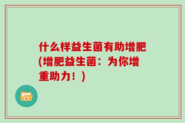 什么样益生菌有助增肥(增肥益生菌：为你增重助力！)