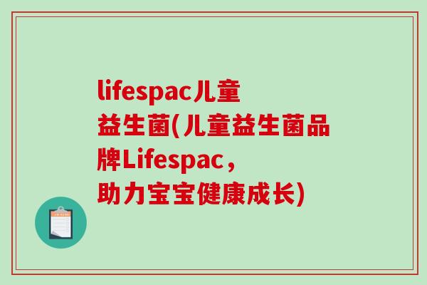 lifespac儿童益生菌(儿童益生菌品牌Lifespac，助力宝宝健康成长)