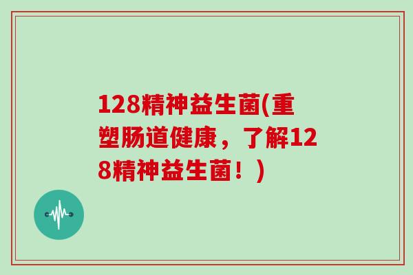 128精神益生菌(重塑肠道健康，了解128精神益生菌！)